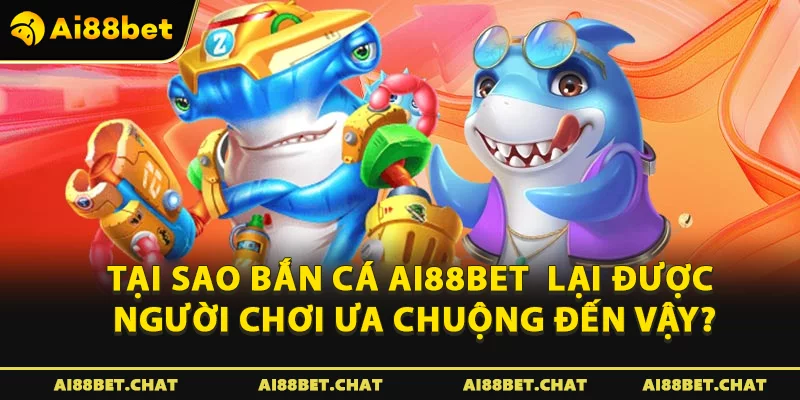 Tại sao bắn cá Ai88bet  lại được người chơi ưa chuộng đến vậy?